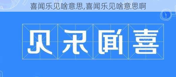 喜闻乐见啥意思,喜闻乐见啥意思啊