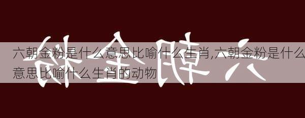 六朝金粉是什么意思比喻什么生肖,六朝金粉是什么意思比喻什么生肖的动物