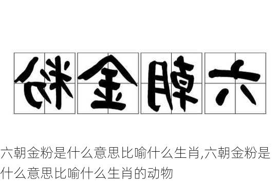 六朝金粉是什么意思比喻什么生肖,六朝金粉是什么意思比喻什么生肖的动物