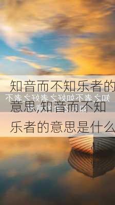 知音而不知乐者的意思,知音而不知乐者的意思是什么