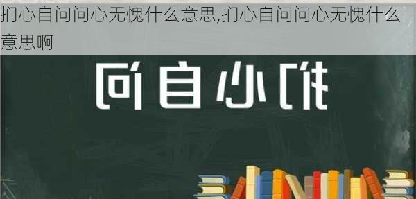 扪心自问问心无愧什么意思,扪心自问问心无愧什么意思啊