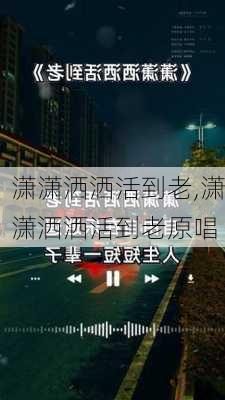 潇潇洒洒活到老,潇潇洒洒活到老原唱