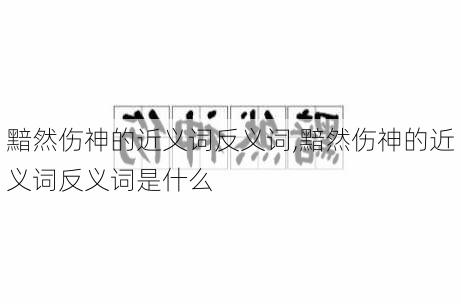 黯然伤神的近义词反义词,黯然伤神的近义词反义词是什么