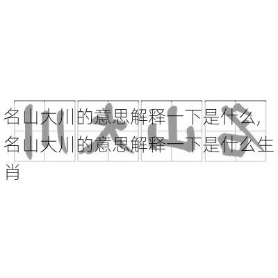 名山大川的意思解释一下是什么,名山大川的意思解释一下是什么生肖