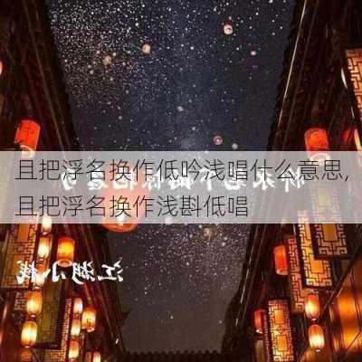 且把浮名换作低吟浅唱什么意思,且把浮名换作浅斟低唱