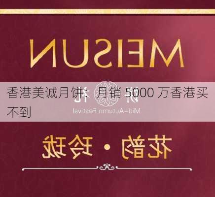 香港美诚月饼：月销 5000 万香港买不到