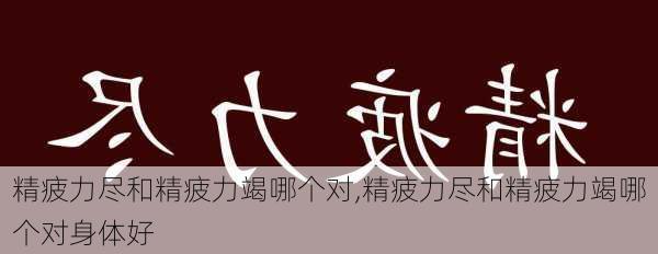 精疲力尽和精疲力竭哪个对,精疲力尽和精疲力竭哪个对身体好