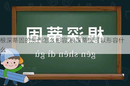 根深蒂固的东西怎么形容,根深蒂固可以形容什么