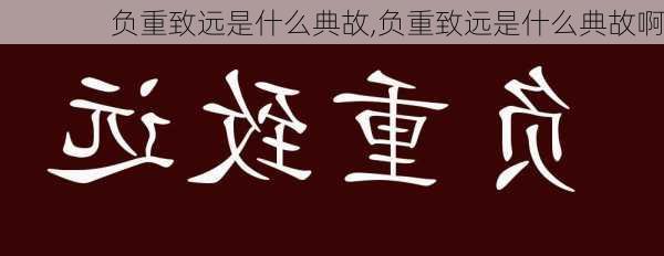 负重致远是什么典故,负重致远是什么典故啊