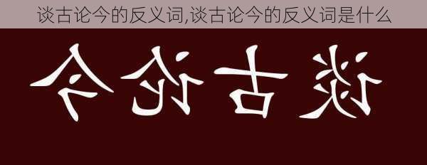 谈古论今的反义词,谈古论今的反义词是什么