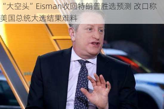 “大空头”Eisman收回特朗普胜选预测 改口称美国总统大选结果难料