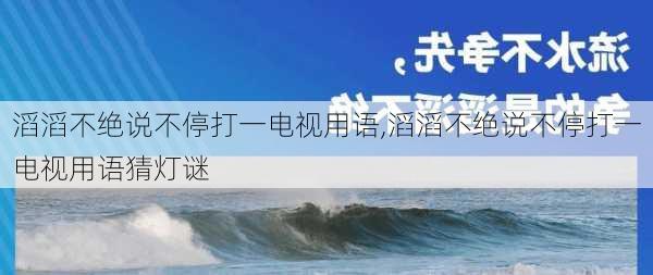 滔滔不绝说不停打一电视用语,滔滔不绝说不停打一电视用语猜灯谜