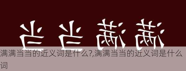 满满当当的近义词是什么?,满满当当的近义词是什么词