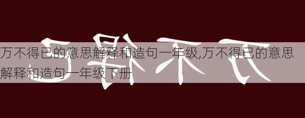 万不得已的意思解释和造句一年级,万不得已的意思解释和造句一年级下册