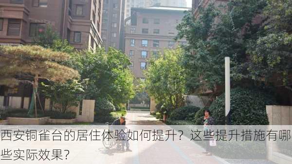 西安铜雀台的居住体验如何提升？这些提升措施有哪些实际效果？