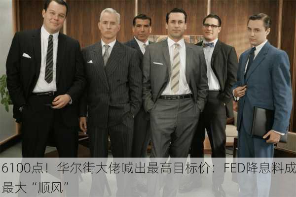 6100点！华尔街大佬喊出最高目标价：FED降息料成最大“顺风”