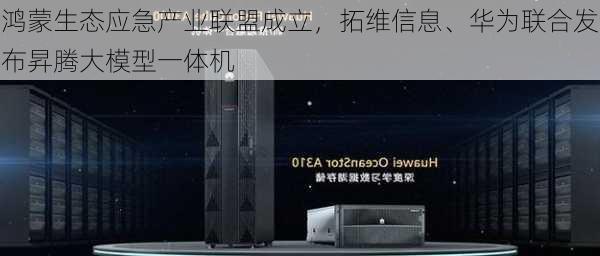 鸿蒙生态应急产业联盟成立，拓维信息、华为联合发布昇腾大模型一体机