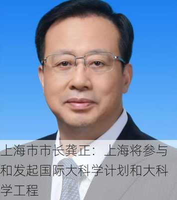 上海市市长龚正：上海将参与和发起国际大科学计划和大科学工程