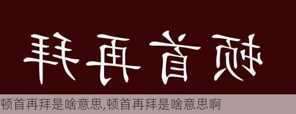 顿首再拜是啥意思,顿首再拜是啥意思啊