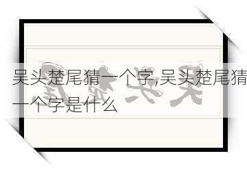 吴头楚尾猜一个字,吴头楚尾猜一个字是什么