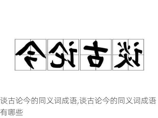 谈古论今的同义词成语,谈古论今的同义词成语有哪些