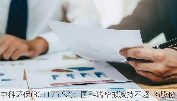 中科环保(301175.SZ)：国科瑞华拟减持不超1%股份