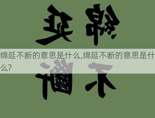 绵延不断的意思是什么,绵延不断的意思是什么?