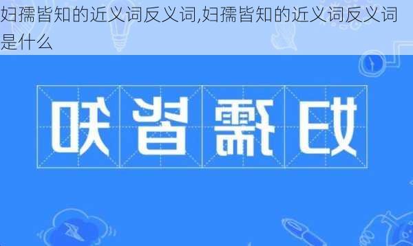 妇孺皆知的近义词反义词,妇孺皆知的近义词反义词是什么