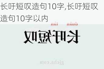 长吁短叹造句10字,长吁短叹造句10字以内