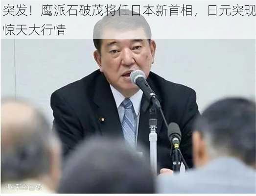 突发！鹰派石破茂将任日本新首相，日元突现惊天大行情