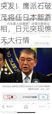 突发！鹰派石破茂将任日本新首相，日元突现惊天大行情