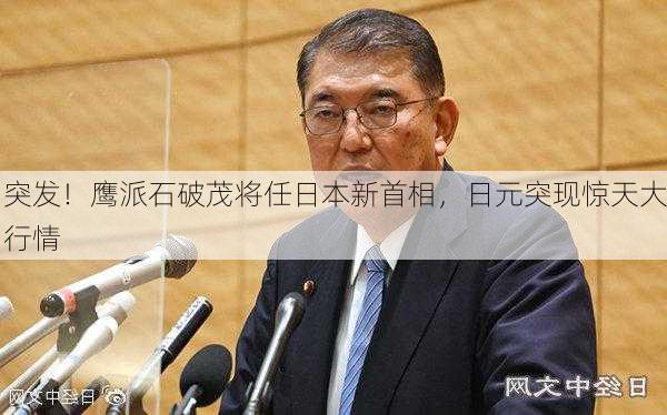 突发！鹰派石破茂将任日本新首相，日元突现惊天大行情