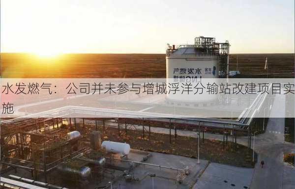 水发燃气：公司并未参与增城浮洋分输站改建项目实施