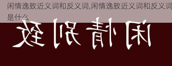 闲情逸致近义词和反义词,闲情逸致近义词和反义词是什么