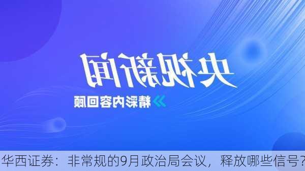 华西证券：非常规的9月政治局会议，释放哪些信号？