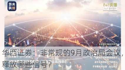 华西证券：非常规的9月政治局会议，释放哪些信号？