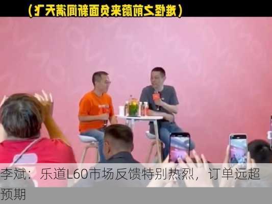 李斌：乐道L60市场反馈特别热烈，订单远超预期