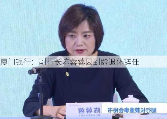 厦门银行：副行长陈蓉蓉因到龄退休辞任