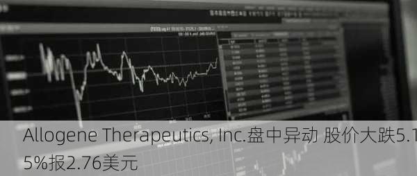 Allogene Therapeutics, Inc.盘中异动 股价大跌5.15%报2.76美元