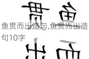 鱼贯而出造句,鱼贯而出造句10字