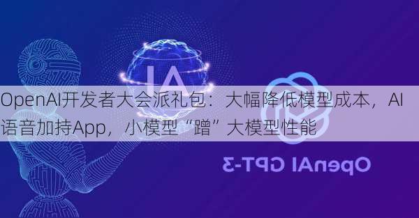 OpenAI开发者大会派礼包：大幅降低模型成本，AI语音加持App，小模型“蹭”大模型性能