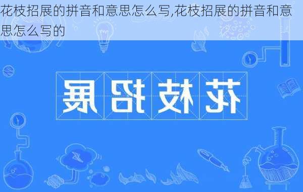 花枝招展的拼音和意思怎么写,花枝招展的拼音和意思怎么写的