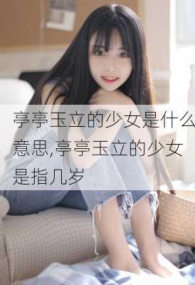 亭亭玉立的少女是什么意思,亭亭玉立的少女是指几岁