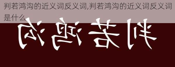 判若鸿沟的近义词反义词,判若鸿沟的近义词反义词是什么