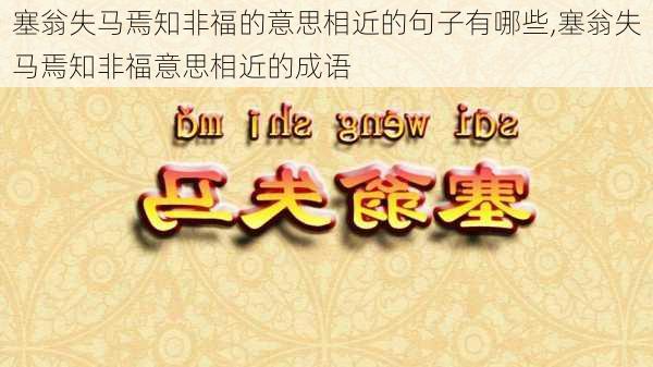 塞翁失马焉知非福的意思相近的句子有哪些,塞翁失马焉知非福意思相近的成语