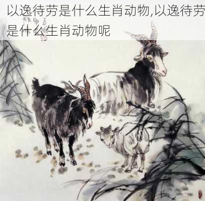 以逸待劳是什么生肖动物,以逸待劳是什么生肖动物呢