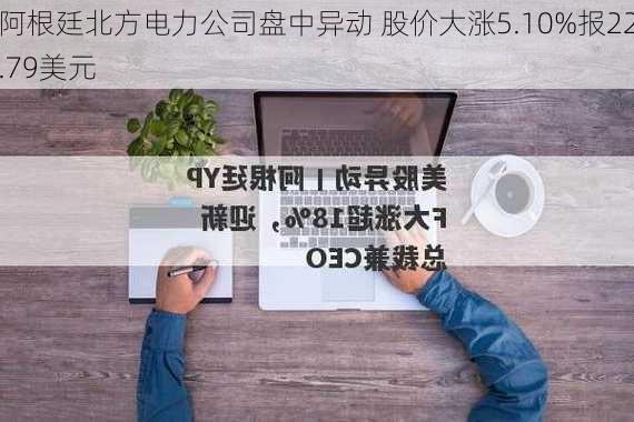 阿根廷北方电力公司盘中异动 股价大涨5.10%报22.79美元