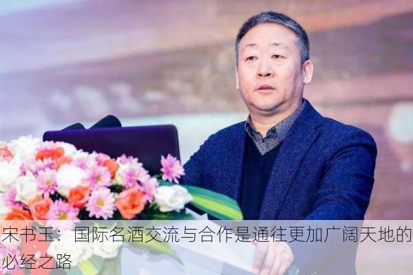 宋书玉：国际名酒交流与合作是通往更加广阔天地的必经之路