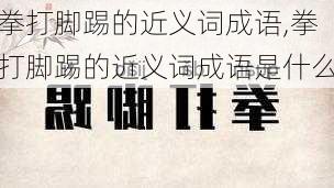 拳打脚踢的近义词成语,拳打脚踢的近义词成语是什么