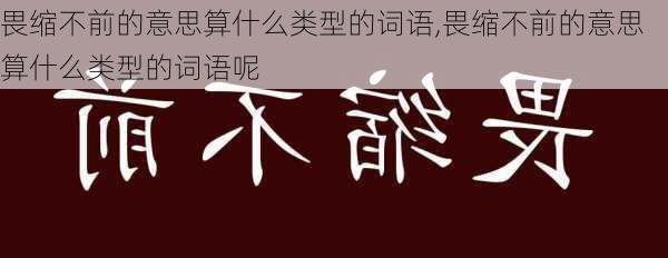 畏缩不前的意思算什么类型的词语,畏缩不前的意思算什么类型的词语呢